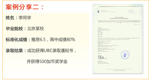 案例分享二：
姓名：李同學(xué)
畢業(yè)院校：北京某校
標(biāo)準(zhǔn)化成績(jī)：雅思6.5，高中成績(jī)80%
錄取結(jié)果：成功獲得UBC錄取通知書，并獲得500加幣獎(jiǎng)學(xué)金