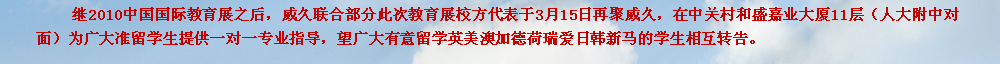 繼2010中國國際教育展之后，威久聯(lián)合部分此次教育展校方代表于3月15日再聚威久，在中關(guān)村和盛嘉業(yè)大廈11層（人大附中對面）為廣大準留學生提供一對一專業(yè)指導，望廣大有意留學英美澳加德荷瑞愛日韓新馬的學生相互轉(zhuǎn)告。