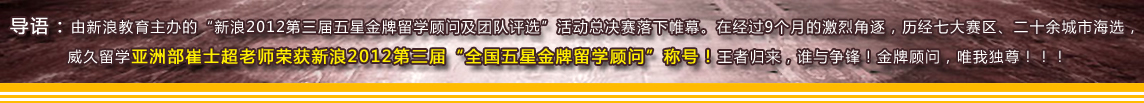 導(dǎo)語：由新浪教育主辦的“新??012第三屆五星金牌留學(xué)顧問及團隊評選”活動總決賽落下帷幕。在經(jīng)過9個月的激烈角逐，歷經(jīng)七大賽區(qū)、二十余城市海選，威久留學(xué)亞洲部崔士超老師榮獲新浪2012第三屆“全國五星金牌留學(xué)顧問”稱號！王者歸來，誰與爭鋒！金牌顧問，唯我獨尊?。?? /><br />
<br />
<table width=