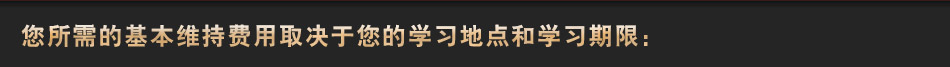 您所需的基本維持費(fèi)用取決于您的學(xué)習(xí)地點(diǎn)和學(xué)習(xí)期限：