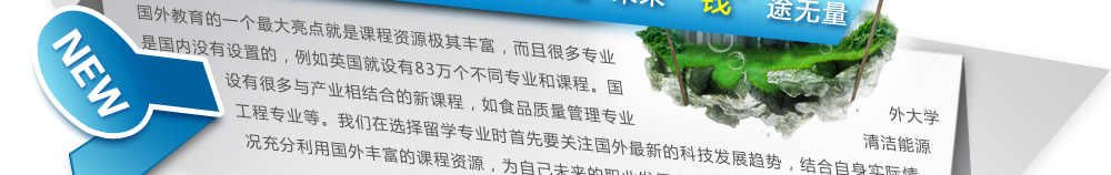 導(dǎo)語(yǔ)：國(guó)外教育的一個(gè)最大亮點(diǎn)就是課程資源極其豐富，而且很多專業(yè)是國(guó)內(nèi)沒有設(shè)置的，例如英國(guó)就設(shè)有83萬(wàn)個(gè)不同專業(yè)和課程。國(guó)外大學(xué)設(shè)有很多與產(chǎn)業(yè)相結(jié)合的新課程，如食品質(zhì)量管理專業(yè)、清潔能源工程專業(yè)等。我們?cè)谶x擇留學(xué)專業(yè)時(shí)首先要關(guān)注國(guó)外最新的科技發(fā)展趨勢(shì)，結(jié)合自身實(shí)際情況充分利用國(guó)外豐富的課程資源，為自己未來(lái)的職業(yè)發(fā)展真正找到升級(jí)的敲門磚。